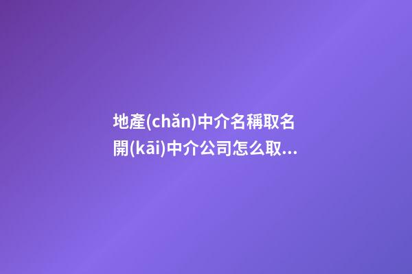 地產(chǎn)中介名稱取名 開(kāi)中介公司怎么取名好-第1張-公司起名-玄機(jī)派